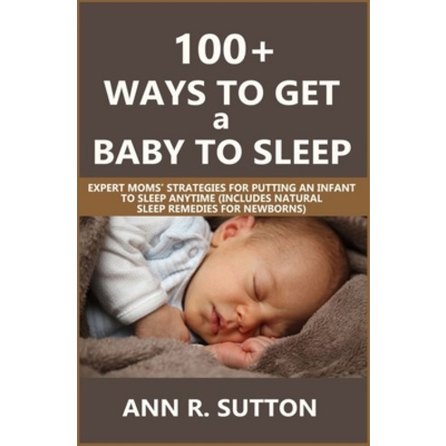 100+ Ways to Get a Baby to Sleep: Expert Moms'' Strategies for Putting an Infant to Sleep Anytime (In... Paperback, Independently Published