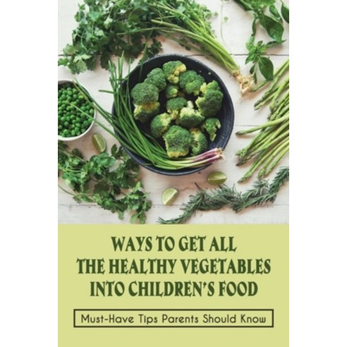 (영문도서) Ways To Get All The Healthy Vegetables Into Children''s Food: Must-Have Tips Parents Should Kn... Paperback, Independently Published, English, 9798451270516