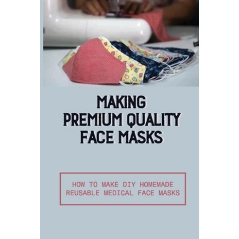 (영문도서) Making Premium Quality Face Masks: How To Make Diy Homemade Reusable Medical Face Masks: Why ... Paperback, Independently Published, English, 9798532940604