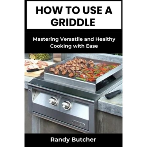 (영문도서) How to Use a Griddle: Mastering Versatile and Healthy Cooking with Ease Paperback, Independently Published, English, 9798326499530