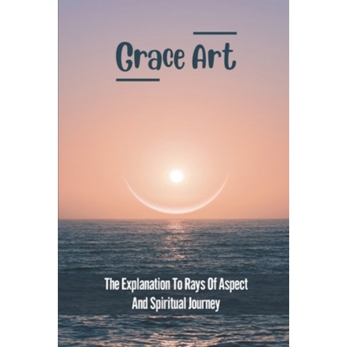 (영문도서) Grace Art: The Explanation To Rays Of Aspect And Spiritual Journey: Create Goals Paperback, Independently Published, English, 9798539308995