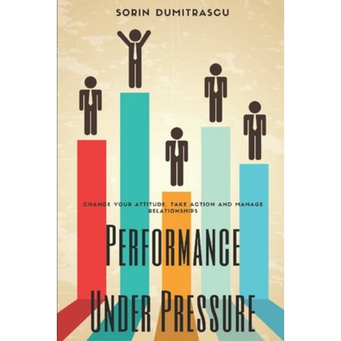 Performance Under Pressure: Change Your Attitude Take Action and Manage Relationships Paperback, Independently Published
