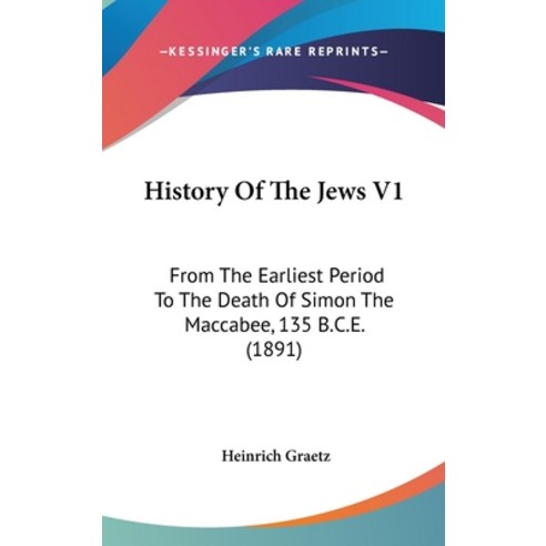 History Of The Jews V1: From The Earliest Period To The Death Of Simon The Maccabee 135 B.C.E. (1891) Hardcover, Kessinger Publishing