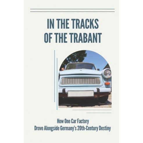 (영문도서) In The Tracks Of The Trabant: How One Car Factory Drove Alongside Germany''s 20th-Century Dest... Paperback, Independently Published