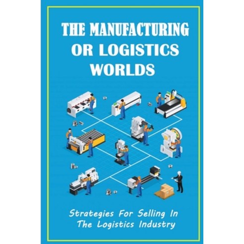 (영문도서) The Manufacturing Or Logistics Worlds: Strategies For Selling In The Logistics Industry: The ... Paperback, Independently Published, English, 9798463854834