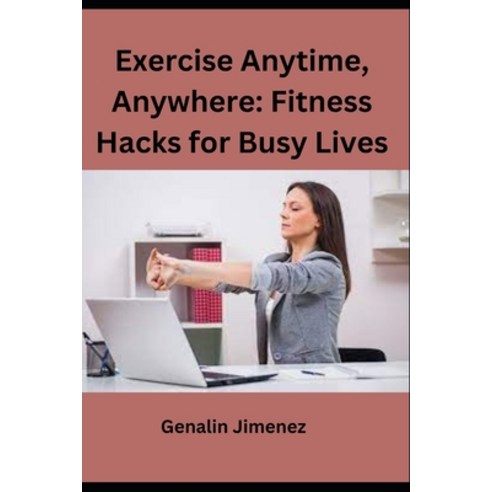 (영문도서) Exercise Anytime Anywhere: Fitness Hacks for Busy Lives Paperback, Independently Published, English, 9798854004961