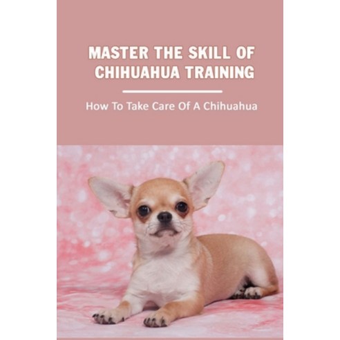 (영문도서) Master The Skill Of Chihuahua Training: How To Take Care Of A Chihuahua: Chihuahua Breed Expe... Paperback, Independently Published, English, 9798451557136