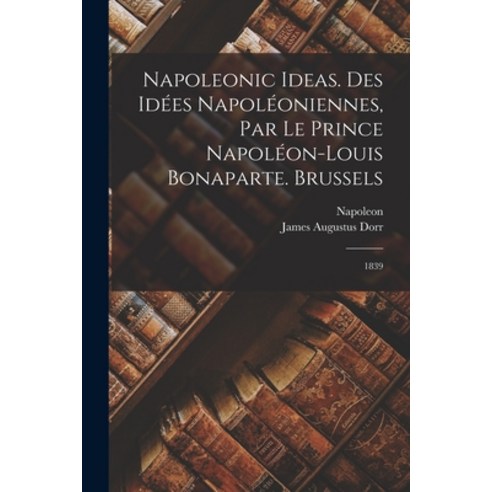 (영문도서) Napoleonic Ideas. Des Idées Napoléoniennes par le Prince Napoléon-Louis Bonaparte. Brussels:... Paperback, Legare Street Press, English, 9781017102567