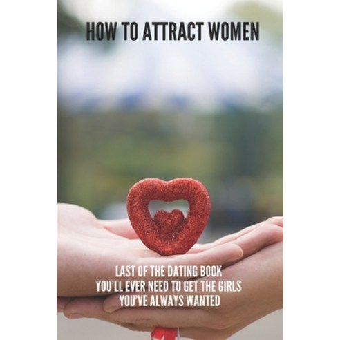 How To Attract Women: Last Of The Dating Book You''ll Ever Need To Get The Girls You''ve Always Wanted... Paperback, Independently Published, English, 9798740677736