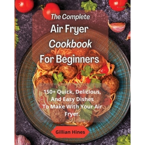 (영문도서) The Complete Air Fryer Cookbook For Beginners: 150+ Quick Delicious And Easy Dishes To Make... Paperback, Gillian Hines, English, 9781802349443