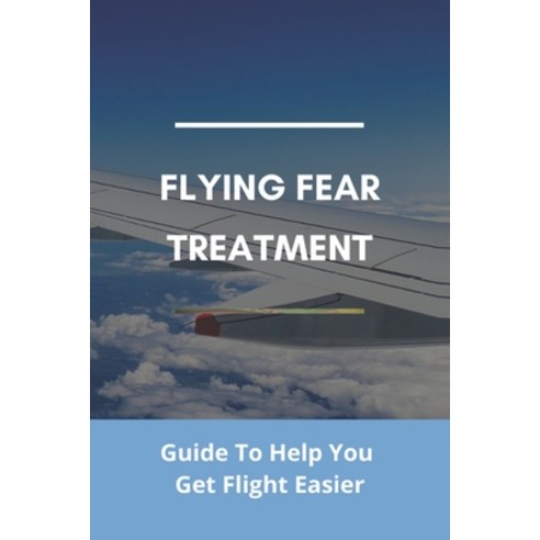 Flying Fear Treatment: Guide To Help You Get Flight Easier: Really Anxious About Flying Paperback, Independently Published, English, 9798740535685