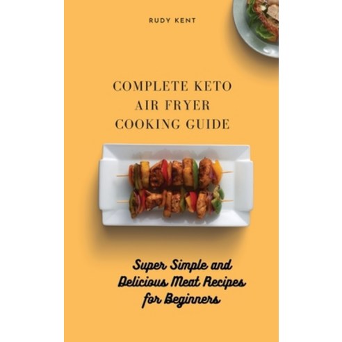 Complete Keto Air Fryer Cooking Guide: Super Simple and Delicious Meat Recipes for Beginners Hardcover, Rudy Kent, English, 9781802691504