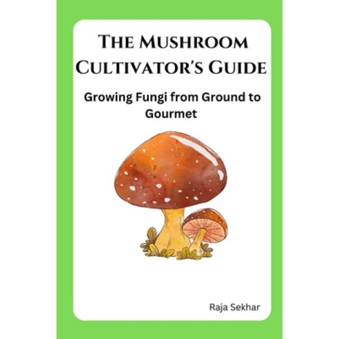(영문도서) The Mushroom Cultivator''s Guide: Growing Fungi from Ground to Gourmet Paperback, Independently Published, English, 9798854396721