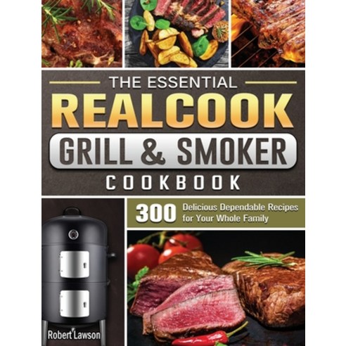 The Essential Realcook Grill & Smoker Cookbook: 300 Delicious Dependable Recipes for Your Whole Family Hardcover, Robert Lawson, English, 9781801661515