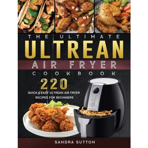 (영문도서) The Ultimate Ultrean Air Fryer Cookbook: 220 Quick & Easy Ultrean Air Fryer Recipes for Begin... Hardcover, Sandra Sutton, English, 9781802449211