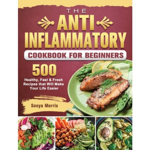 The Anti-Inflammatory Cookbook For Beginners: 500 Healthy Fast & Fresh Recipes that Will Make Your ... Hardcover, Sonya Morris, English, 9781802441017