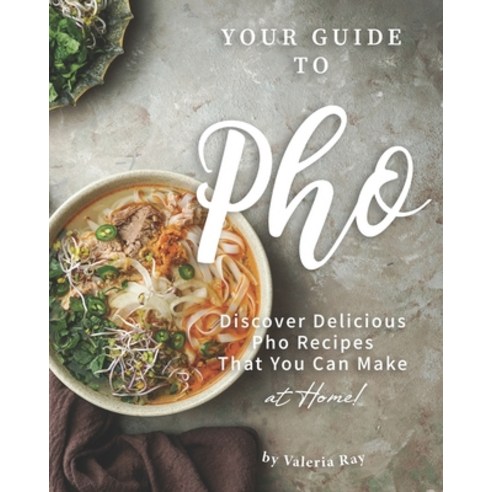 Your Guide to Pho: Discover Delicious Pho Recipes - That You Can Make at Home! Paperback, Independently Published