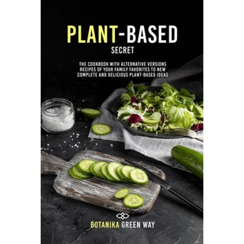 Plant-Based Secrets: The Cookbook With Alternative Versions Recipes of Your Family Favorites to New ... Paperback, Life Is Botanika, English, 9781802854077