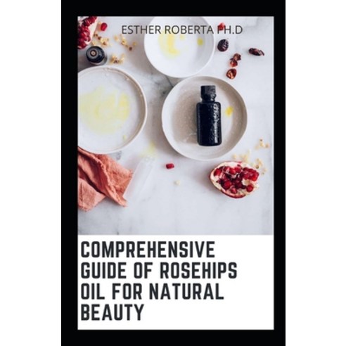 (영문도서) Comprehensive Guide of Rosehips Oil for Natural Beauty: Over 35 Homemade Recipes of Rosehips ... Paperback, Independently Published, English, 9798500273444
