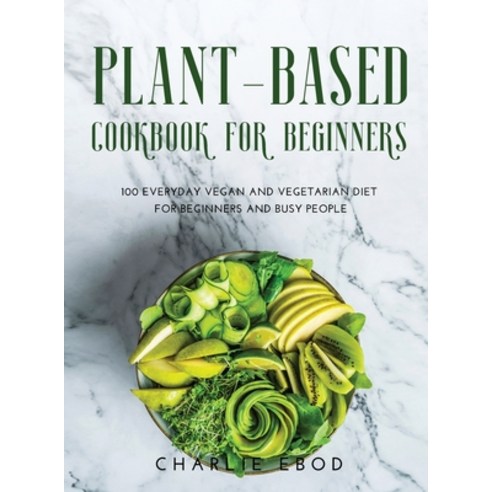 (영문도서) Plant-Based Cookbook for Beginners: 100 Everyday Vegan and Vegetarian Diet for Beginners and ... Hardcover, Charlie Ebod, English, 9781008949379