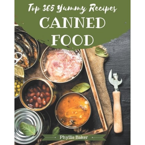 Top 365 Yummy Canned Food Recipes: A Yummy Canned Food Cookbook You Will Need Paperback, Independently Published