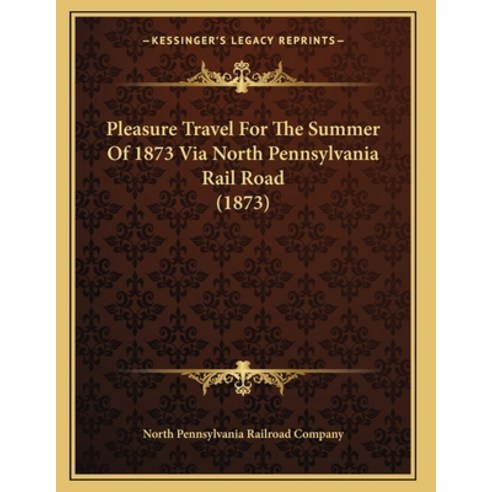 Pleasure Travel For The Summer Of 1873 Via North Pennsylvania Rail Road (1873) Paperback, Kessinger Publishing, English, 9781166917500