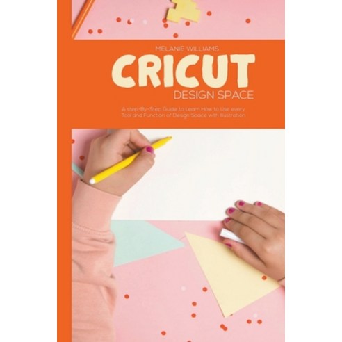(영문도서) Cricut Design Space: A step-By-Step Guide to Learn How to Use Every Tool and Function of Desi... Paperback, Melanie Williams, English, 9798201916725