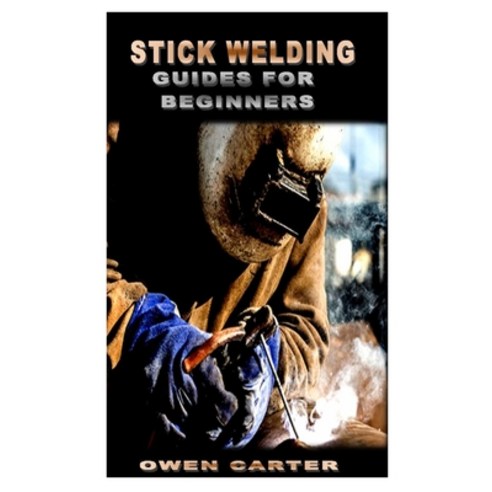 (영문도서) Stick Welding Guides for Beginners: Top tips to stick welding that will guides you to maximum... Paperback, Independently Published