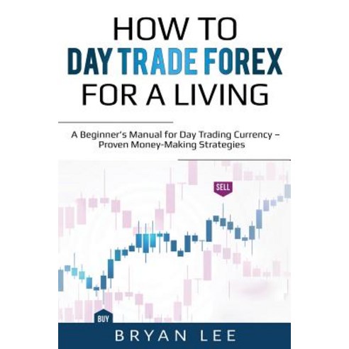 How to Day Trade Forex for a Living: A Beginner''s Manual for Day Trading Currency - Proven Money-Mak... Paperback, Independently Published