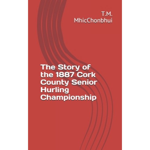 The Story of the 1887 Cork County Senior Hurling Championship Paperback, Independently Published, English, 9798567720998