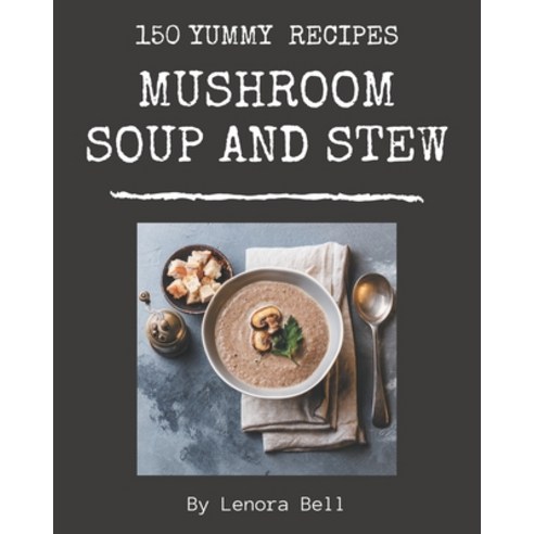 150 Yummy Mushroom Soup and Stew Recipes: Best-ever Yummy Mushroom Soup and Stew Cookbook for Beginners Paperback, Independently Published
