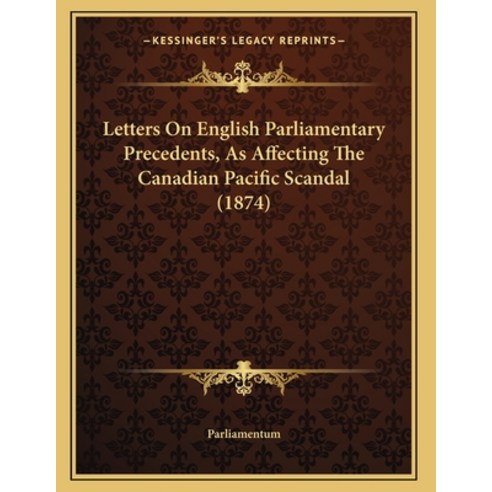 Letters On English Parliamentary Precedents As Affecting The Canadian Pacific Scandal (1874) Paperback, Kessinger Publishing