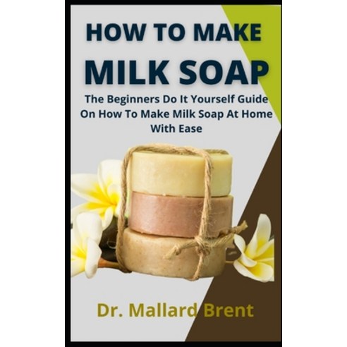 (영문도서) How To Make Milk Soap: The Beginners Do It Yourself Guide On How To Make Milk Soap At Home Wi... Paperback, Independently Published, English, 9798462999888
