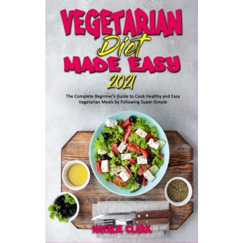 Vegetarian Diet Made Easy 2021: The Complete Beginner''s Guide to Cook Healthy and Easy Vegetarian Me... Hardcover, Natalie Clark, English, 9781802419146