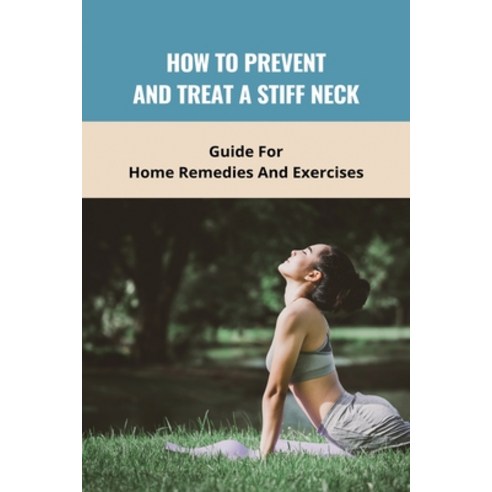 How To Prevent And Treat A Stiff Neck: Guide For Home Remedies And Exercises: Manage Neck Pain At Ho... Paperback, Independently Published, English, 9798731284349