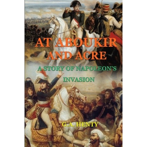 At Aboukir and Acre a Story of Napoleon''s Invasion (by G.A. Henty): Classic Edition Annotated Illust... Paperback, Independently Published