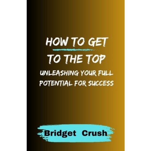(영문도서) How to Get to the Top: Unleashing Your Full Potential For Success Paperback, Independently Published, English, 9798397473545