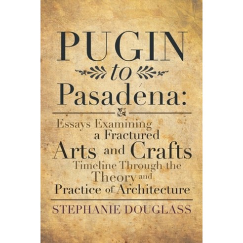 Pugin to Pasadena: Essays Examining a Fractured Arts and Crafts Timeline Through the Theory and Prac... Paperback, Xlibris Us