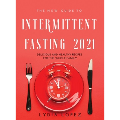 (영문도서) The New Guide to Intermittent Fasting 2021: Delicious and Healthy Recipes for the Whole Family Hardcover, Lydia Lopez, English, 9781008938328