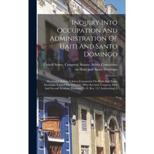 (영문도서) Inquiry Into Occupation And Administration Of Haiti And Santo Domingo: Hearing[s] Before A Se... Hardcover, Legare Street Press, English, 9781016235587