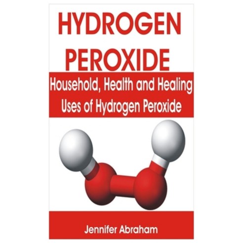 Hydrogen Peroxide: Household Health and Healing Uses of Hydrogen Peroxide Paperback, Independently Published