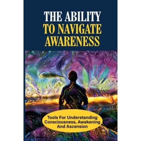 (영문도서) The Ability To Navigate Awareness: Tools For Understanding Consciousness Awakening And Ascen... Paperback, Independently Published, English, 9798531257888