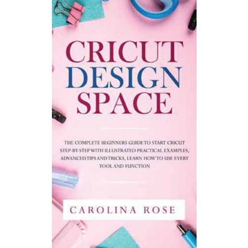 Cricut Design Space: The Complete Beginners Guide to Start Cricut Step-by-Step. Includes Illustrated... Hardcover, Carolina Rose, English, 9781802281767