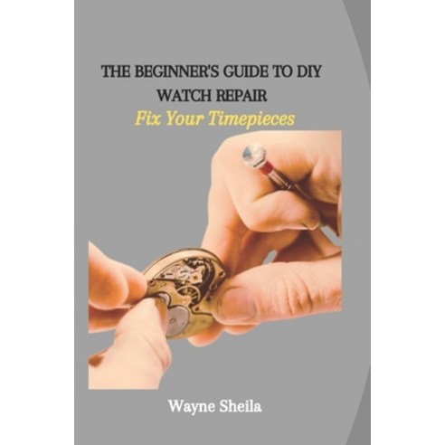 (영문도서) The Beginner''s Guide to DIY Watch Repair: Fix Your Timepieces Paperback, Independently Published, English, 9798865805861