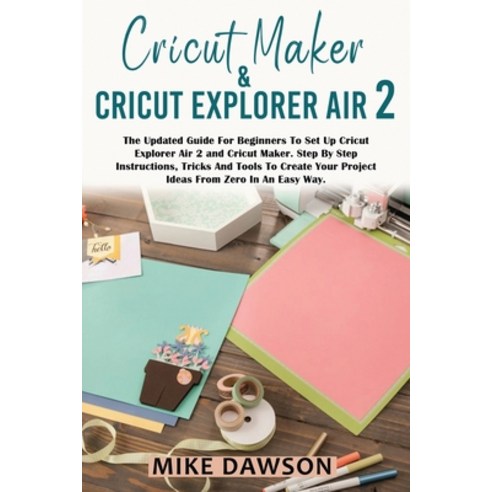 (영문도서) Cricut Maker & Cricut Explorer Air 2: The Updated Guide For Beginners To Set Up Cricut Explor... Paperback, Mike Dawson, English, 9781803074061