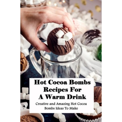 Hot Cocoa Bombs Recipes For A Warm Drink: Creative and Amazing Hot Cocoa Bombs Ideas To Make: Bathro... Paperback, Independently Published