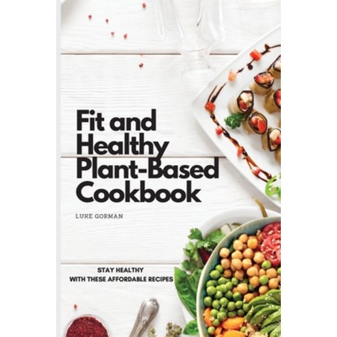 (영문도서) Fit and Healthy Plant-Based Cookbook: Stay Healthy with These Affordable Recipes Paperback, Luke Gorman, English, 9781802772524