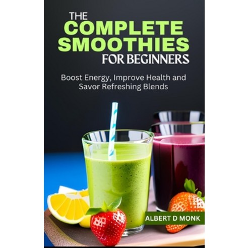 (영문도서) The Complete Smoothies for Beginners: Boost Energy Improve Health and Savor Refreshing Blends Paperback, Independently Published, English, 9798853495258