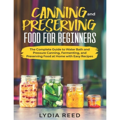 Canning and Preserving Food for Beginners: The Complete Guide to Water Bath and Pressure Canning Fe... Paperback, Independently Published