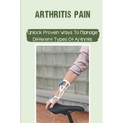 (영문도서) Arthritis Pain: Unlock Proven Ways To Manage Different Types Of Arthritis: How Each Type Of A... Paperback, Independently Published, English, 9798542829890